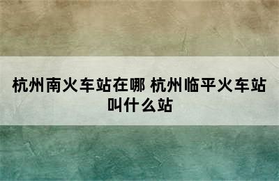 杭州南火车站在哪 杭州临平火车站叫什么站